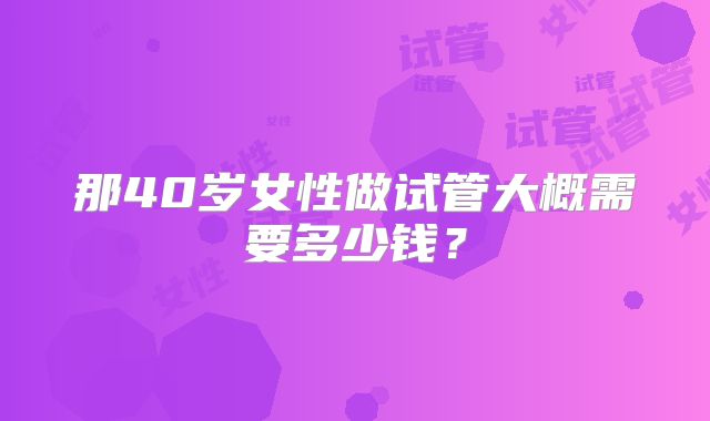 那40岁女性做试管大概需要多少钱?
