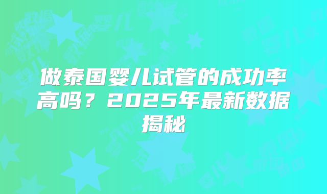 做泰国婴儿试管的成功率高吗?2025年最新数据揭秘