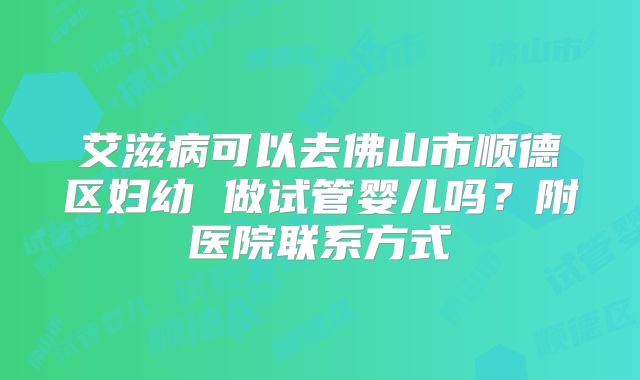 艾滋病可以去佛山市顺德区妇幼 做试管婴儿吗？附医院联系方式