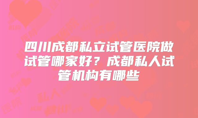 四川成都私立试管医院做试管哪家好？成都私人试管机构有哪些