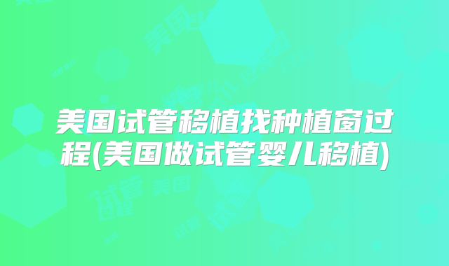 美国试管移植找种植窗过程(美国做试管婴儿移植)