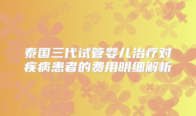 泰国三代试管婴儿治疗对疾病患者的费用明细解析