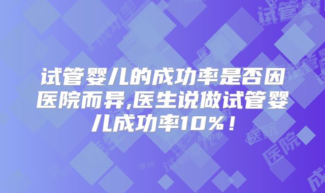 试管婴儿的成功率是否因医院而异,医生说做试管婴儿成功率10%！