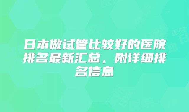 日本做试管比较好的医院排名最新汇总,附详细排名信息