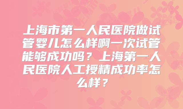 上海市第一人民医院做试管婴儿怎么样啊一次试管能够成功吗?上海第一人民医院人工授精成功率怎么样?