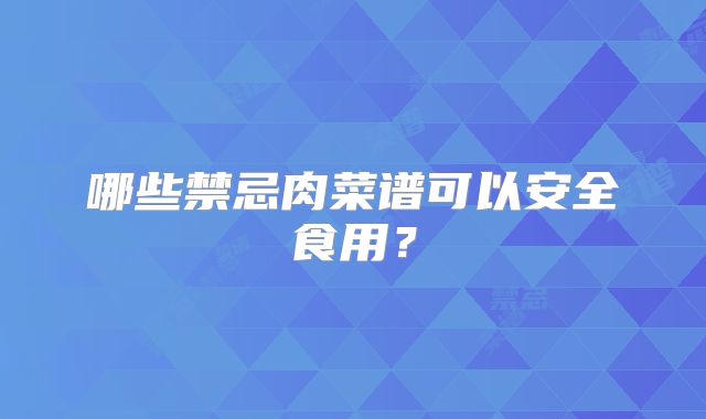 哪些禁忌肉菜谱可以安全食用？