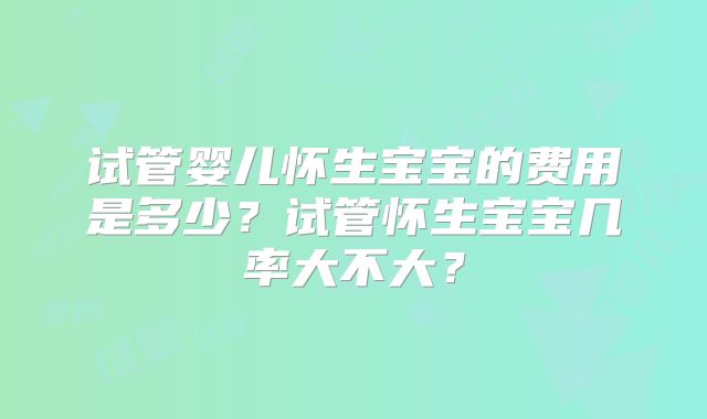 试管婴儿怀生宝宝的费用是多少？试管怀生宝宝几率大不大？
