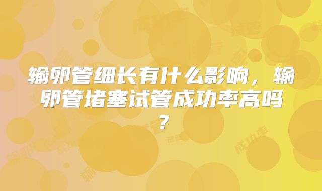 输卵管细长有什么影响，输卵管堵塞试管成功率高吗？
