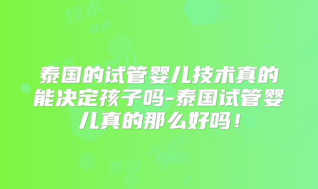 泰国的试管婴儿技术真的能决定孩子吗-泰国试管婴儿真的那么好吗！