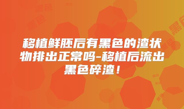 移植鲜胚后有黑色的渣状物排出正常吗-移植后流出黑色碎渣！