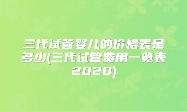 三代试管婴儿的价格表是多少(三代试管费用一览表2020)