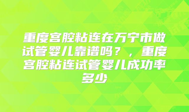 重度宫腔粘连在万宁市做试管婴儿靠谱吗？，重度宫腔粘连试管婴儿成功率多少