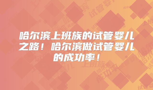 哈尔滨上班族的试管婴儿之路！哈尔滨做试管婴儿的成功率！