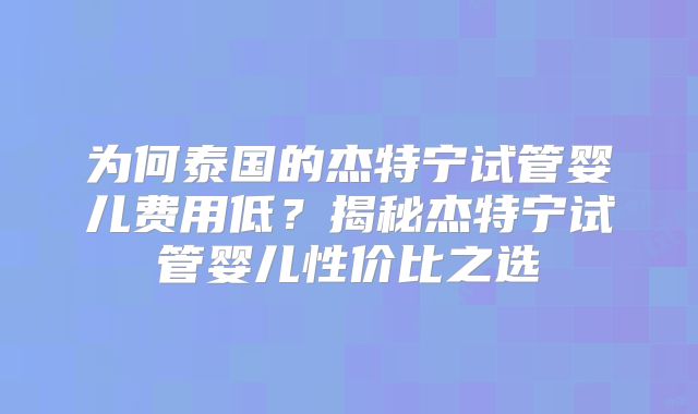 为何泰国的杰特宁试管婴儿费用低？揭秘杰特宁试管婴儿性价比之选
