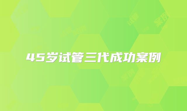 45岁试管三代成功案例
