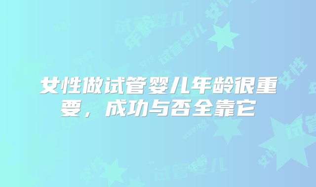 女性做试管婴儿年龄很重要，成功与否全靠它