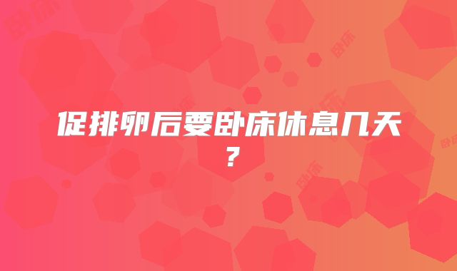 促排卵后要卧床休息几天?