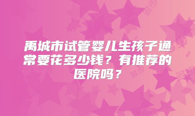 禹城市试管婴儿生孩子通常要花多少钱?有推荐的医院吗?