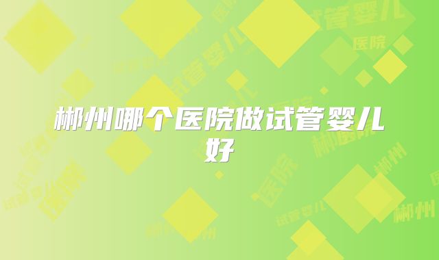 郴州哪个医院做试管婴儿好