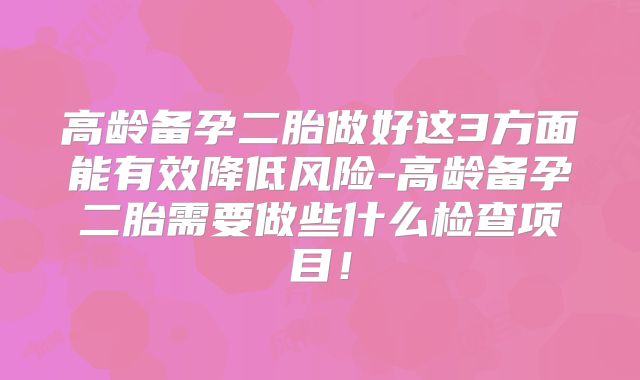 高龄备孕二胎做好这3方面能有效降低风险-高龄备孕二胎需要做些什么检查项目!