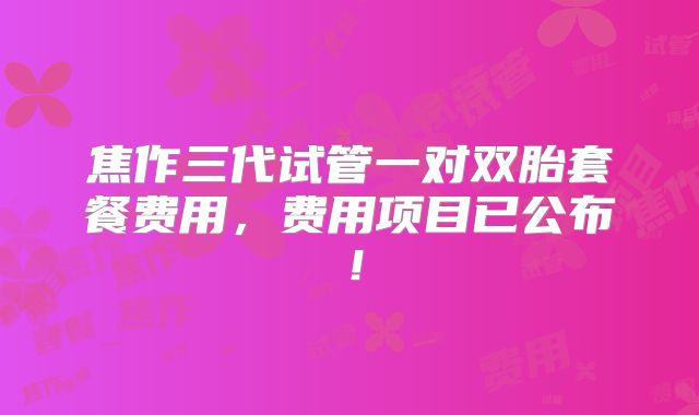 焦作三代试管一对双胎套餐费用,费用项目已公布!