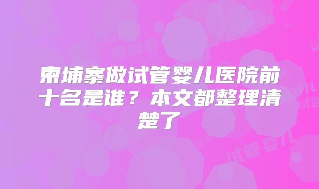 柬埔寨做试管婴儿医院前十名是谁？本文都整理清楚了