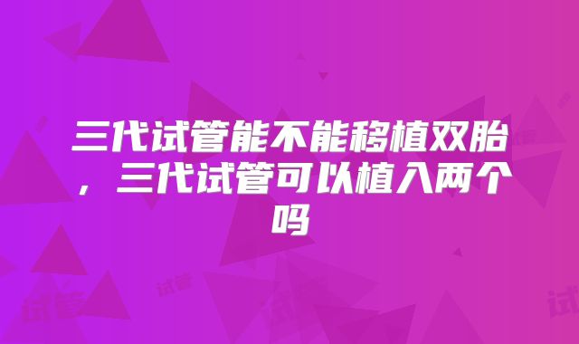 三代试管能不能移植双胎,三代试管可以植入两个吗