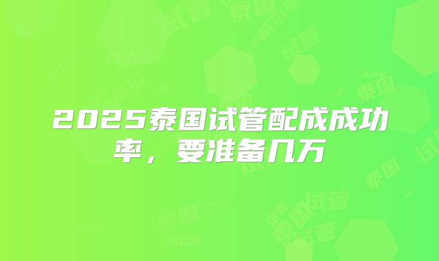 2025泰国试管配成成功率，要准备几万