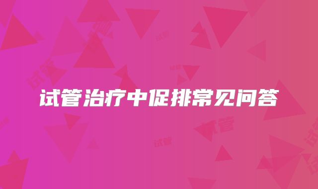 试管治疗中促排常见问答