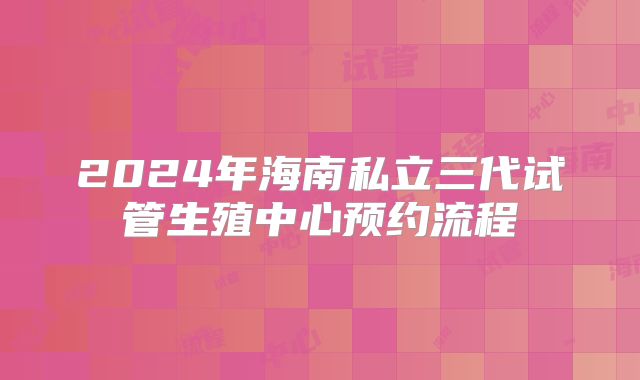 2024年海南私立三代试管生殖中心预约流程