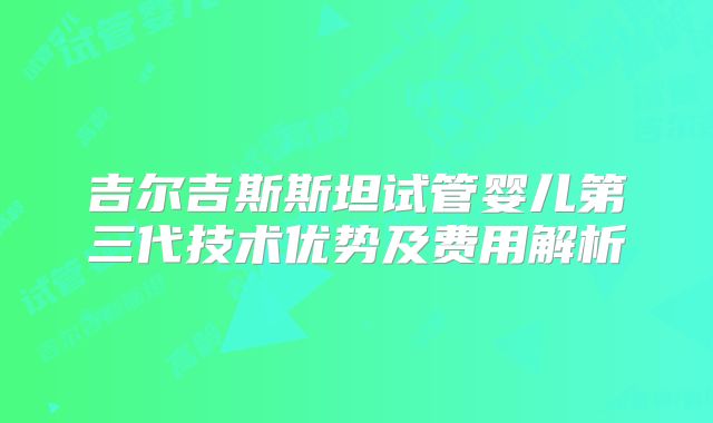 吉尔吉斯斯坦试管婴儿第三代技术优势及费用解析