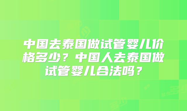 中国去泰国做试管婴儿价格多少？中国人去泰国做试管婴儿合法吗？