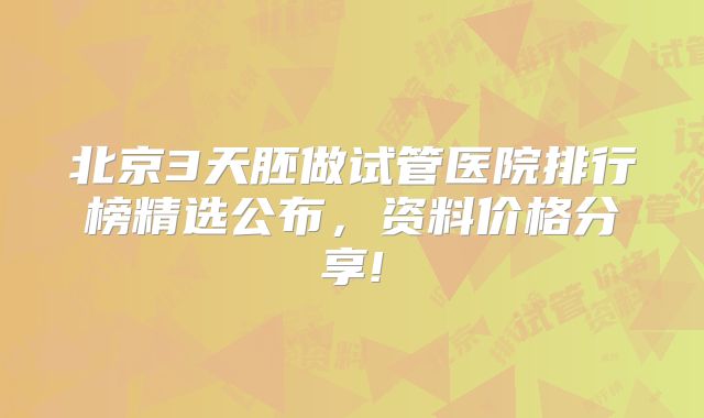 北京3天胚做试管医院排行榜精选公布，资料价格分享!