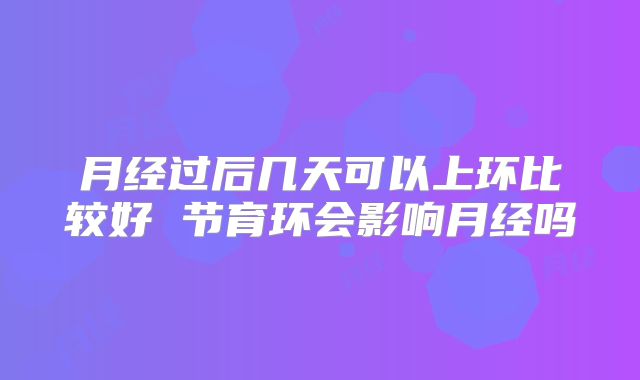 月经过后几天可以上环比较好 节育环会影响月经吗