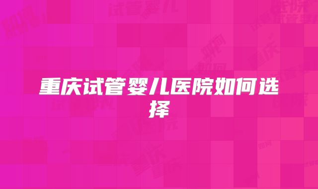 重庆试管婴儿医院如何选择