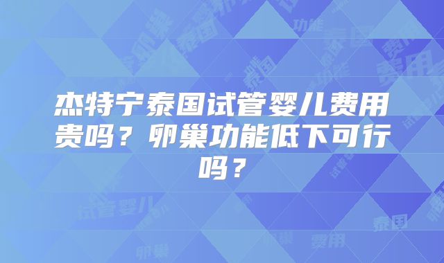 杰特宁泰国试管婴儿费用贵吗？卵巢功能低下可行吗？