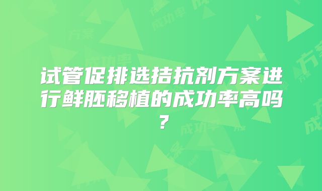 试管促排选拮抗剂方案进行鲜胚移植的成功率高吗？