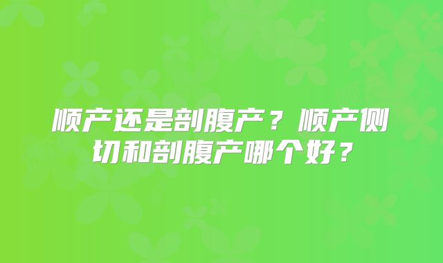 顺产还是剖腹产?顺产侧切和剖腹产哪个好?