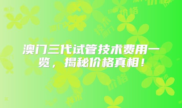 澳门三代试管技术费用一览，揭秘价格真相！