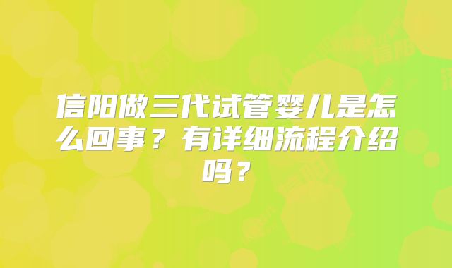 信阳做三代试管婴儿是怎么回事？有详细流程介绍吗？