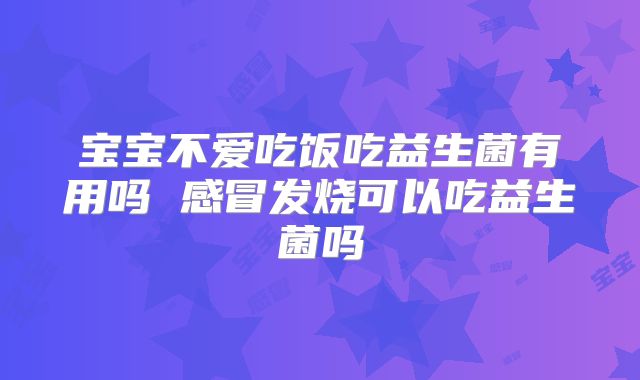 宝宝不爱吃饭吃益生菌有用吗 感冒发烧可以吃益生菌吗