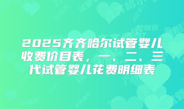 2025齐齐哈尔试管婴儿收费价目表，一、二、三代试管婴儿花费明细表