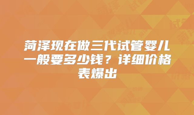 菏泽现在做三代试管婴儿一般要多少钱？详细价格表爆出