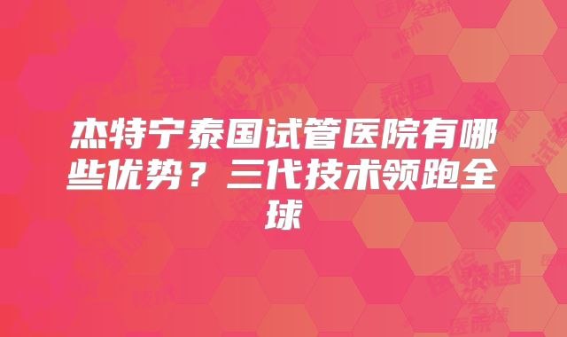 杰特宁泰国试管医院有哪些优势？三代技术领跑全球