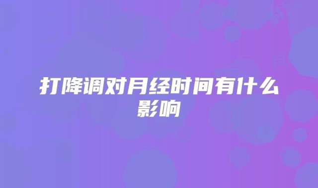 打降调对月经时间有什么影响