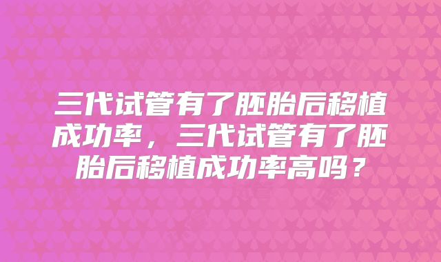 三代试管有了胚胎后移植成功率，三代试管有了胚胎后移植成功率高吗？