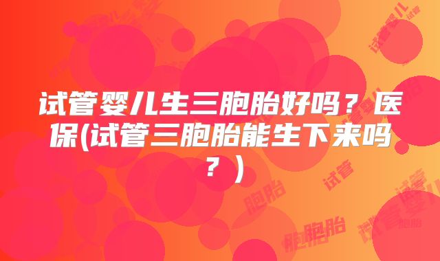 试管婴儿生三胞胎好吗?医保(试管三胞胎能生下来吗?)