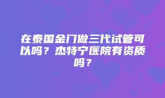在泰国金门做三代试管可以吗？杰特宁医院有资质吗？