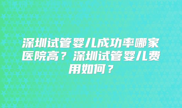 深圳试管婴儿成功率哪家医院高?深圳试管婴儿费用如何?
