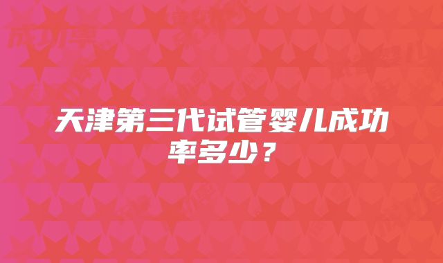 天津第三代试管婴儿成功率多少？